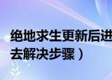 绝地求生更新后进不去（绝地求生更新后进不去解决步骤）