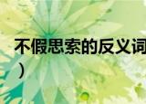 不假思索的反义词是什么（不假思索的反义词）
