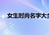 女生时尚名字大全（女生时尚名字推荐）