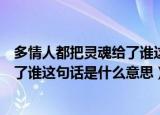 多情人都把灵魂给了谁这句话什么意思（多情人都把灵魂给了谁这句话是什么意思）