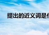 提出的近义词是什么（提出解释及造句）