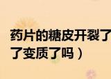 药片的糖皮开裂了还能吃吗（药片的糖皮开裂了变质了吗）