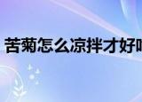苦菊怎么凉拌才好吃（制作凉拌苦菊的方法）