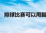 排球比赛可以用脚踢吗（一起来看看规则）