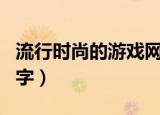 流行时尚的游戏网名大全（高端好听的游戏名字）