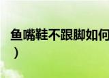 鱼嘴鞋不跟脚如何办（怎么解决鱼嘴鞋不跟脚）