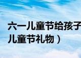 六一儿童节给孩子送什么礼物（适合送孩子的儿童节礼物）