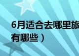 6月适合去哪里旅游（6月适合去旅游的地方有哪些）