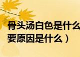 骨头汤白色是什么物质（骨头汤里变白色的主要原因是什么）