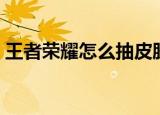 王者荣耀怎么抽皮肤（王者荣耀如何抽皮肤）