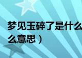 梦见玉碎了是什么意思（梦见玉碎了具体是什么意思）