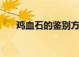 鸡血石的鉴别方法（鸡血石如何鉴定）