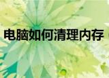 电脑如何清理内存（怎样彻底清理电脑内存）