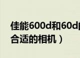 佳能600d和60d的区别（综合对比教你挑选合适的相机）