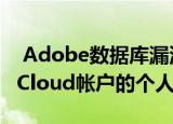  Adobe数据库漏洞公开了750万个Creative Cloud帐户的个人信息