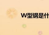W型钢是什么（W型钢是啥）
