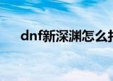 dnf新深渊怎么打（dnf新深渊的打法）