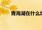 青海湖在什么地方（青海湖在哪里）