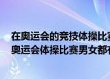 在奥运会的竞技体操比赛中男子组和女子组都有的项目是（奥运会体操比赛男女都有的）