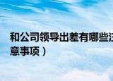 和公司领导出差有哪些注意事项（和公司领导出差有什么注意事项）