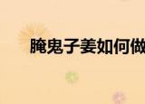 腌鬼子姜如何做（怎么腌制鬼子姜呢）