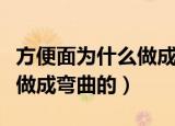 方便面为什么做成弯曲的（什么原因把方便面做成弯曲的）