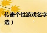 传奇个性游戏名字大全（传奇个性游戏名字精选）
