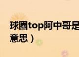 球圈top阿中哥是什么梗（球圈top阿中哥的意思）