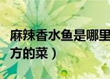 麻辣香水鱼是哪里的菜（麻辣香水鱼是哪个地方的菜）