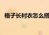 格子长衬衣怎么搭配（格子衬衣怎么搭配）