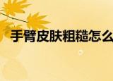 手臂皮肤粗糙怎么处理（方法介绍给大家）