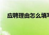 应聘理由怎么填写（怎么填写应聘理由）