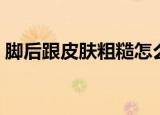 脚后跟皮肤粗糙怎么办（有什么改善的方法）