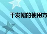 干发帽的使用方法（干发帽使用步骤）