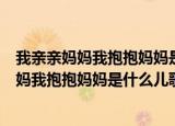 我亲亲妈妈我抱抱妈妈是什么儿歌（歌词里有一句我亲亲妈妈我抱抱妈妈是什么儿歌）