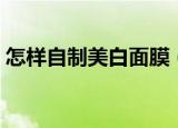 怎样自制美白面膜（几种自制美白保湿面膜）