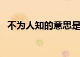 不为人知的意思是什么（不为人知的意思）