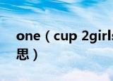 one（cup 2girls什么意思 是两女一杯的意思）