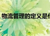 物流管理的定义是什么（关于物流管理介绍）