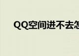 QQ空间进不去怎么办（解决方法如下）