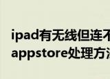 ipad有无线但连不上appstore（ipad连不上appstore处理方法）