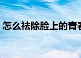 怎么祛除脸上的青春痘（祛除青春痘的方法）