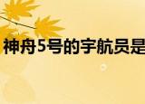 神舟5号的宇航员是谁（神舟5号的宇航介绍）