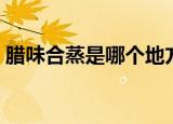 腊味合蒸是哪个地方的菜（合蒸菜系是湘菜）