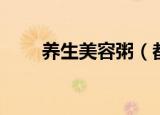 养生美容粥（都有什么粥是养生的）