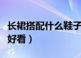 长裙搭配什么鞋子好看（怎样搭配长裙和鞋子好看）