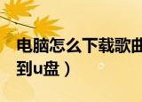 电脑怎么下载歌曲到u盘（电脑如何下载歌曲到u盘）
