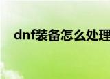 dnf装备怎么处理（　dnf如何解除红字）
