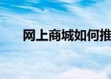 网上商城如何推广（推广的方法讲解）