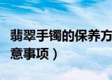 翡翠手镯的保养方法（翡翠手镯的保养以及注意事项）